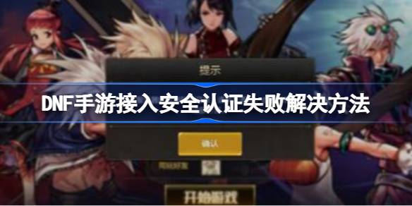 DNF手机游戏访问安全认证失败怎么办？DNF手机游戏接入安全认证失败的解决方案-第1张图片