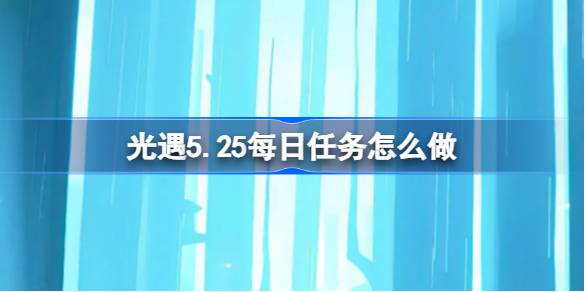 光遇5.25的日常任务怎么做？光遇5.25每日任务介绍。-第1张图片