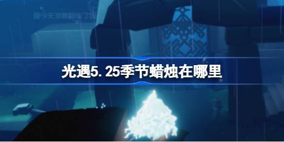 光遇季5.25蜡烛在哪里？《光之相遇》第5.25季蜡烛位置介绍。-第1张图片