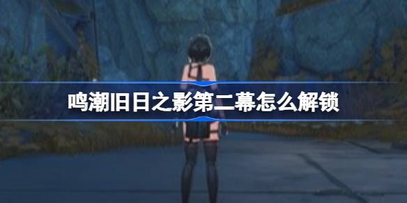 明超第二幕如何解锁旧时光的阴影？第二幕活动介绍-第1张图片