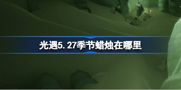 27年5月的蜡烛在哪里？27年5月蜡烛位置介绍。-第1张图片