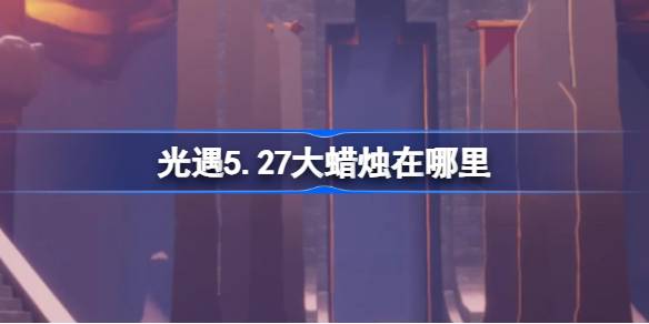 光遇5.27大蜡烛在哪里？5月27日光遇中的大蜡烛位置介绍-第1张图片