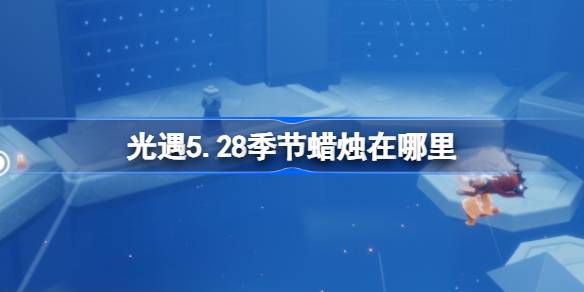 5月28日的蜡烛在哪里？28年5月蜡烛位置介绍。-第1张图片