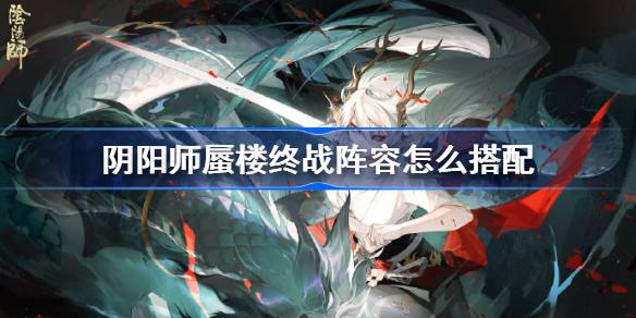 《阴阳海市蜃楼》最终阵容如何搭配？-第1张图片