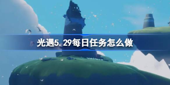 光遇5.29日常任务怎么做？光之相遇的日常任务介绍5月29日-第1张图片