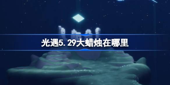 光明遭遇5.29大蜡烛在哪里？5月29日光明邂逅中大蜡烛的位置介绍-第1张图片