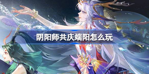 浅谈阴阳师如何开展端阳活动-第1张图片