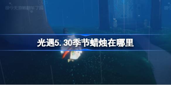 光遇季节5.30的蜡烛在哪里？5月30日光遇季节蜡烛位置介绍。-第1张图片
