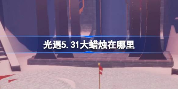 光遇5.31大蜡烛在哪里？5月31日《光之相遇》中大蜡烛的位置介绍。-第1张图片