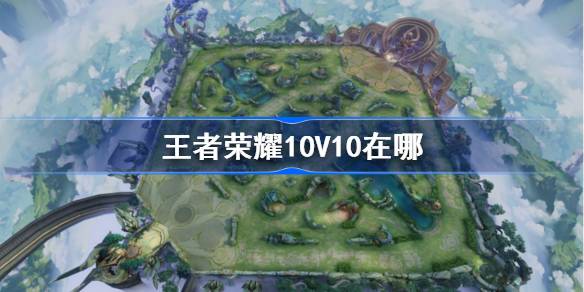 王者荣耀10V10在哪里？王者荣耀10V10介绍。-第1张图片
