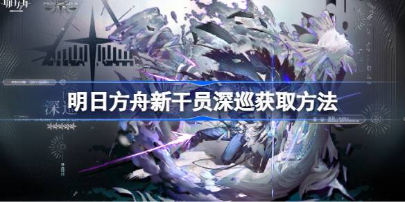 如何获得明日方舟新代理的深度巡逻如何获得明日方舟新代理的深度巡逻-第1张图片