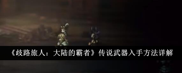 《流浪旅人:大陆霸主》传奇武器启动方法详解-第1张图片