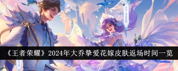 王者荣耀:2024年大乔情花结婚皮肤返场时间汇总-第1张图片