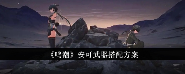 明超中安可的武器搭配方案-第1张图片