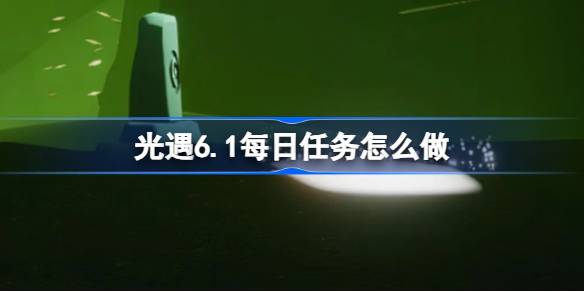 光遇6.1的日常任务怎么做？光遇六月一的日常任务怎么做？-第1张图片