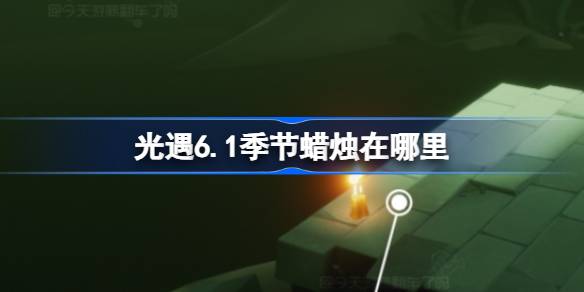 光遇6.1赛季的蜡烛在哪里？6月1日光遇季节蜡烛位置介绍。-第1张图片