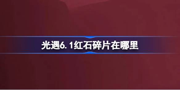 《光遇6.1》中的红石碎片在哪里？6月1日光遇中红石碎片位置介绍。-第1张图片