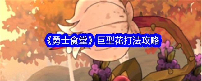 《战士食堂》巨花玩法攻略-第1张图片